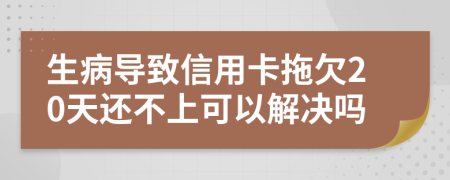 生病导致信用卡拖欠20天还不上可以解决吗