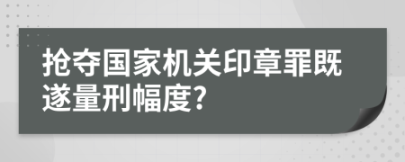 抢夺国家机关印章罪既遂量刑幅度?