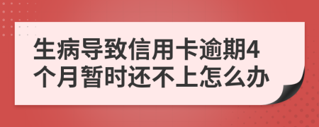 生病导致信用卡逾期4个月暂时还不上怎么办