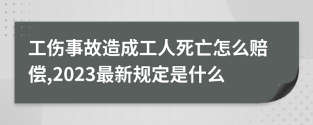 工伤事故造成工人死亡怎么赔偿,2023最新规定是什么