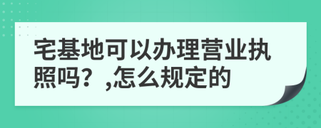 宅基地可以办理营业执照吗？,怎么规定的