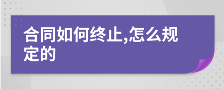 合同如何终止,怎么规定的