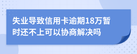 失业导致信用卡逾期18万暂时还不上可以协商解决吗