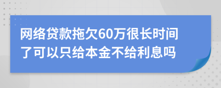 网络贷款拖欠60万很长时间了可以只给本金不给利息吗