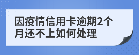 因疫情信用卡逾期2个月还不上如何处理