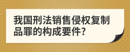 我国刑法销售侵权复制品罪的构成要件?