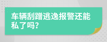 车辆刮蹭逃逸报警还能私了吗？