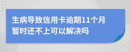 生病导致信用卡逾期11个月暂时还不上可以解决吗