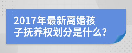 2017年最新离婚孩子抚养权划分是什么？