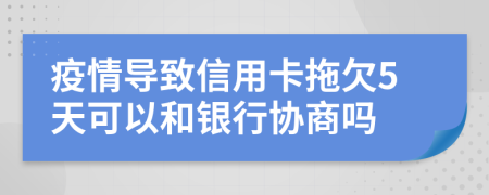 疫情导致信用卡拖欠5天可以和银行协商吗