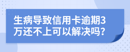 生病导致信用卡逾期3万还不上可以解决吗？