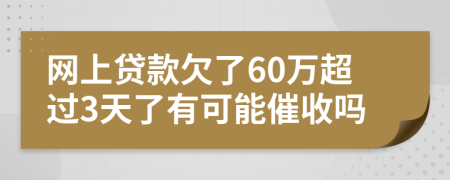 网上贷款欠了60万超过3天了有可能催收吗