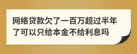 网络贷款欠了一百万超过半年了可以只给本金不给利息吗