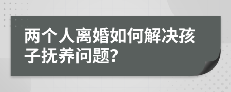 两个人离婚如何解决孩子抚养问题？