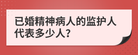 已婚精神病人的监护人代表多少人？