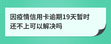 因疫情信用卡逾期19天暂时还不上可以解决吗