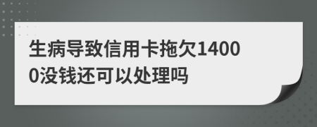 生病导致信用卡拖欠14000没钱还可以处理吗