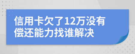 信用卡欠了12万没有偿还能力找谁解决