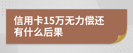 信用卡15万无力偿还有什么后果