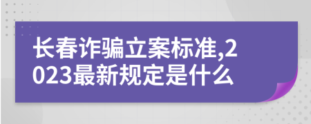 长春诈骗立案标准,2023最新规定是什么