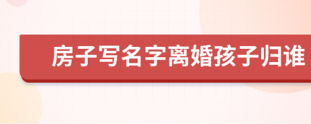 房子写名字离婚孩子归谁