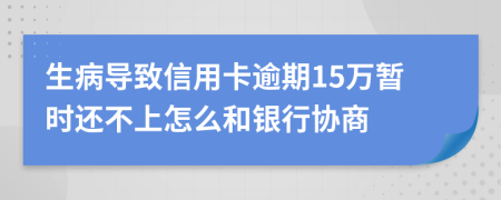 生病导致信用卡逾期15万暂时还不上怎么和银行协商