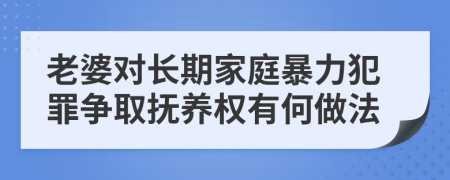 老婆对长期家庭暴力犯罪争取抚养权有何做法