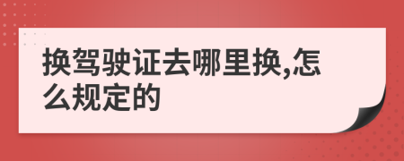 换驾驶证去哪里换,怎么规定的