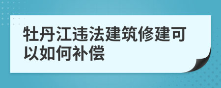 牡丹江违法建筑修建可以如何补偿
