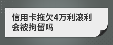 信用卡拖欠4万利滚利会被拘留吗