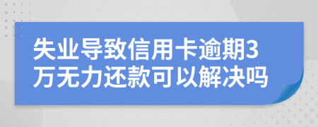 失业导致信用卡逾期3万无力还款可以解决吗