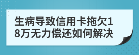 生病导致信用卡拖欠18万无力偿还如何解决