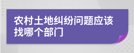 农村土地纠纷问题应该找哪个部门