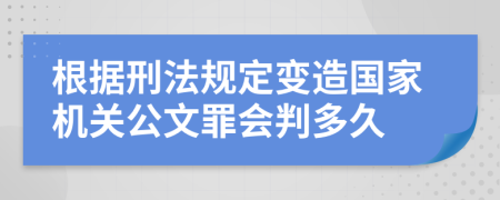 根据刑法规定变造国家机关公文罪会判多久