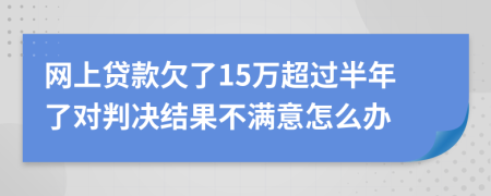 网上贷款欠了15万超过半年了对判决结果不满意怎么办