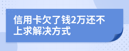 信用卡欠了钱2万还不上求解决方式