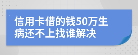 信用卡借的钱50万生病还不上找谁解决