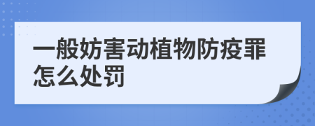 一般妨害动植物防疫罪怎么处罚