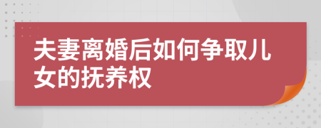 夫妻离婚后如何争取儿女的抚养权