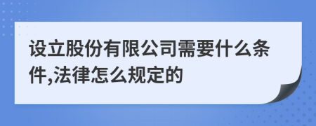 设立股份有限公司需要什么条件,法律怎么规定的