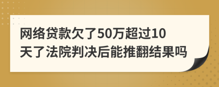 网络贷款欠了50万超过10天了法院判决后能推翻结果吗