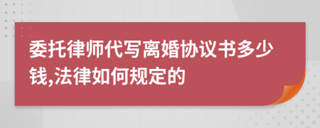 委托律师代写离婚协议书多少钱,法律如何规定的