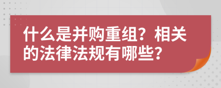 什么是并购重组？相关的法律法规有哪些？