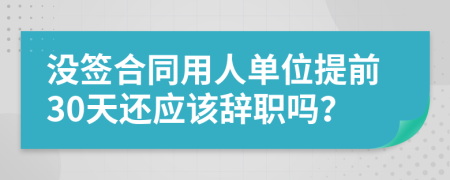 没签合同用人单位提前30天还应该辞职吗？