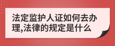 法定监护人证如何去办理,法律的规定是什么