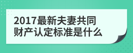 2017最新夫妻共同财产认定标准是什么