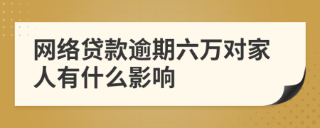 网络贷款逾期六万对家人有什么影响