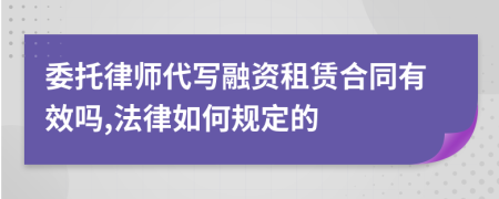 委托律师代写融资租赁合同有效吗,法律如何规定的