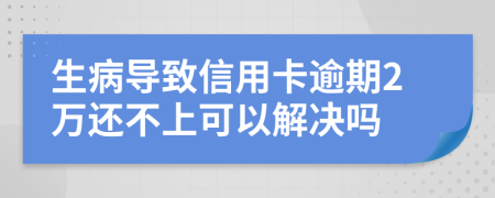 生病导致信用卡逾期2万还不上可以解决吗