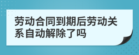 劳动合同到期后劳动关系自动解除了吗